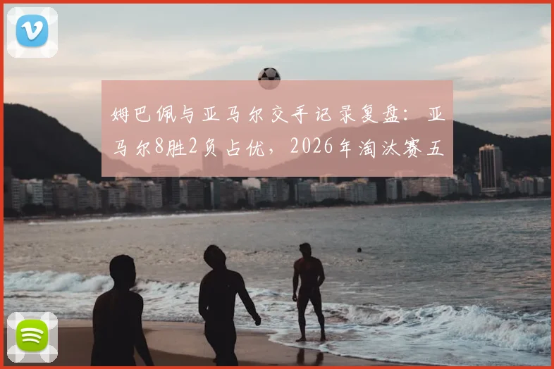 姆巴佩与亚马尔交手记录复盘:亚马尔8胜2负占优,2026年淘汰赛五战全胜碾压