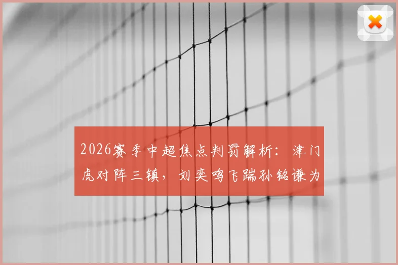 2026赛季中超焦点判罚解析：津门虎对阵三镇，刘奕鸣飞踹孙铭谦为何未判点球？唐顺齐执法尺度全回顾