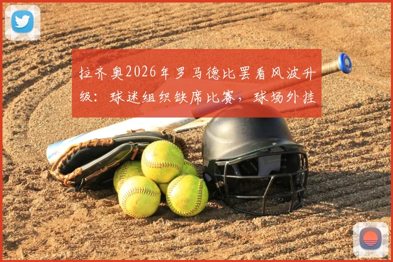 拉齐奥2026年罗马德比罢看风波升级：球迷组织缺席比赛，球场外挂横幅抗议洛蒂托