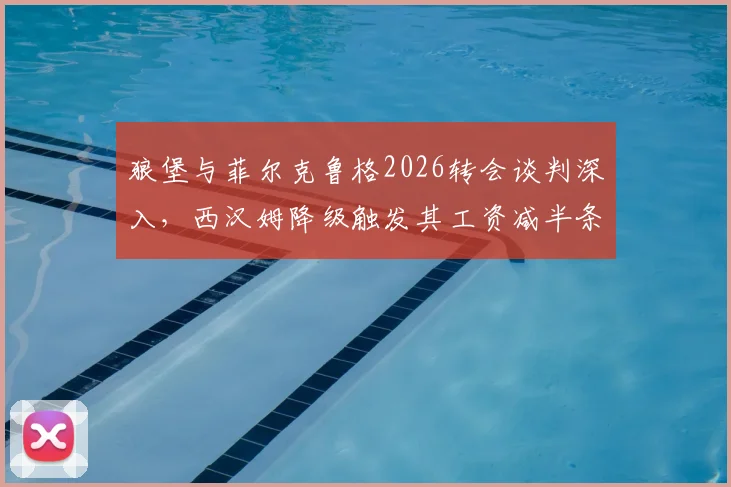 狼堡与菲尔克鲁格2026转会谈判深入，西汉姆降级触发其工资减半条款引关注