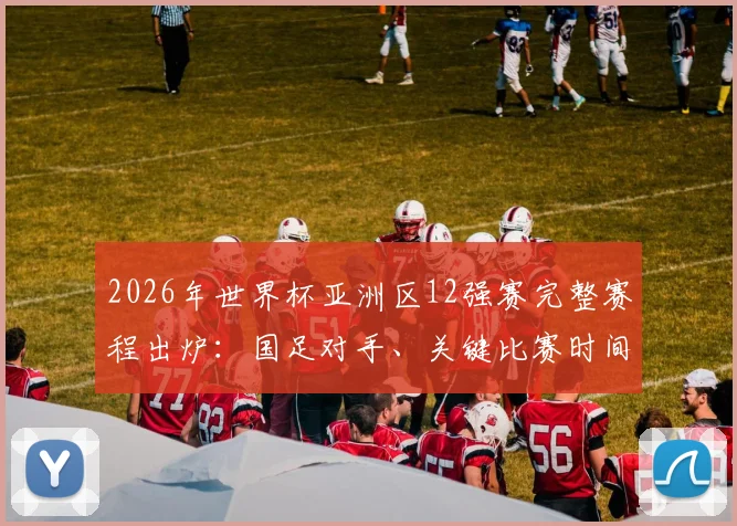 2026年世界杯亚洲区12强赛完整赛程出炉：国足对手、关键比赛时间及晋级前景全解析