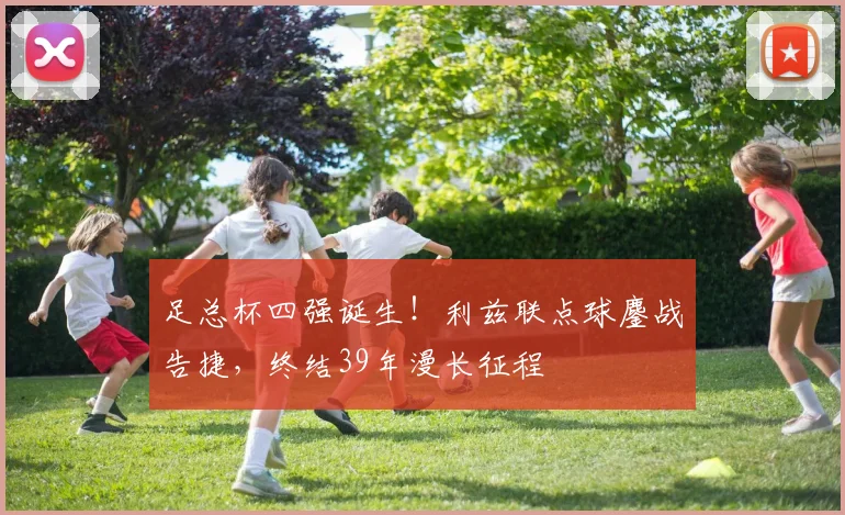 足总杯四强诞生!利兹联点球鏖战告捷,终结39年漫长征程