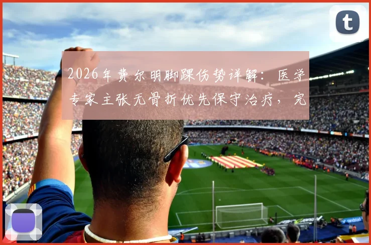 2026年费尔明脚踝伤势详解:医学专家主张无骨折优先保守治疗,完整恢复时间表与康复阶段指南