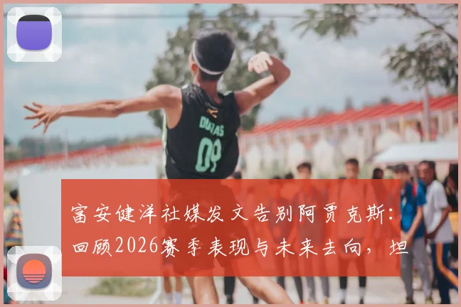 富安健洋社媒发文告别阿贾克斯:回顾2026赛季表现与未来去向,坦言本应做得更好