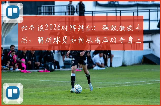 帕乔谈2026对阵拜仁：强敌激发斗志，解析球员如何从高压对手身上汲取动力