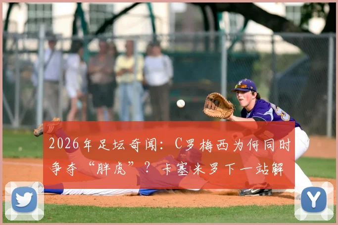 2026年足坛奇闻：C罗梅西为何同时争夺“胖虎”？卡塞米罗下一站解析