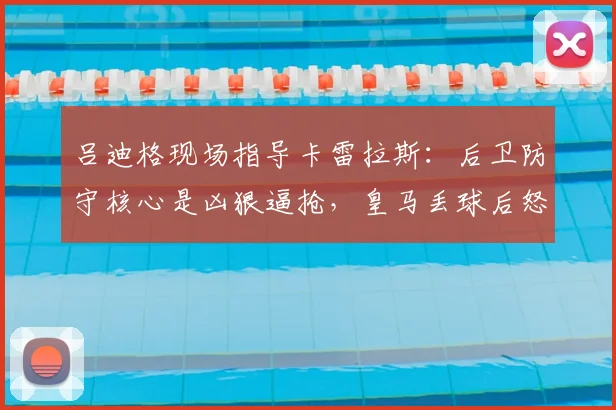吕迪格现场指导卡雷拉斯:后卫防守核心是凶狠逼抢,皇马丢球后怒吼细节曝光