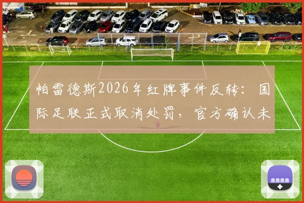 帕雷德斯2026年红牌事件反转：国际足联正式取消处罚，官方确认未受纪律处分影响解读