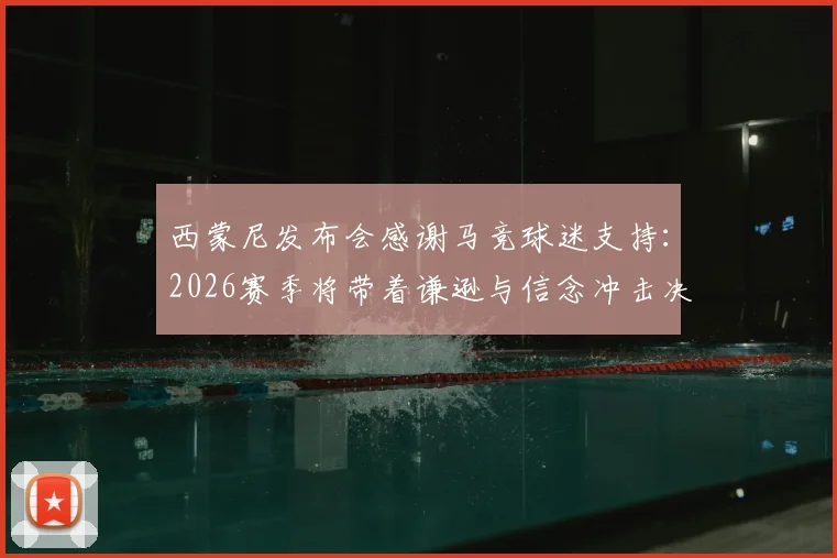 西蒙尼发布会感谢马竞球迷支持：2026赛季将带着谦逊与信念冲击决赛