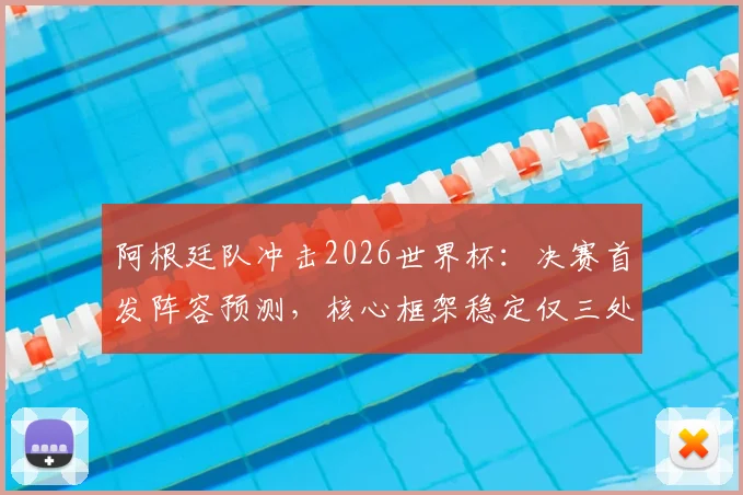 阿根廷队冲击2026世界杯：决赛首发阵容预测，核心框架稳定仅三处微调