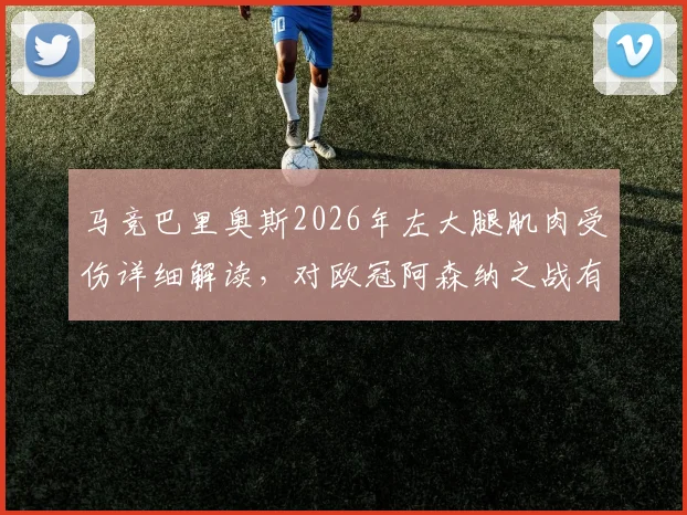 马竞巴里奥斯2026年左大腿肌肉受伤详细解读,对欧冠阿森纳之战有何影响及备战方案
