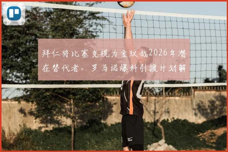 拜仁将比塞克视为金玟哉2026年潜在替代者，罗马诺爆料引援计划解析