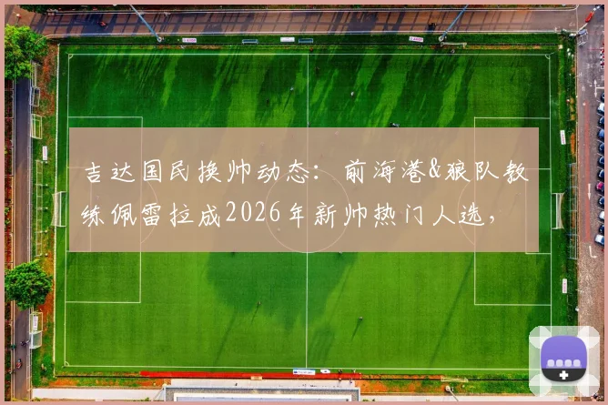 吉达国民换帅动态:前海港&狼队教练佩雷拉成2026年新帅热门人选,执教前景分析