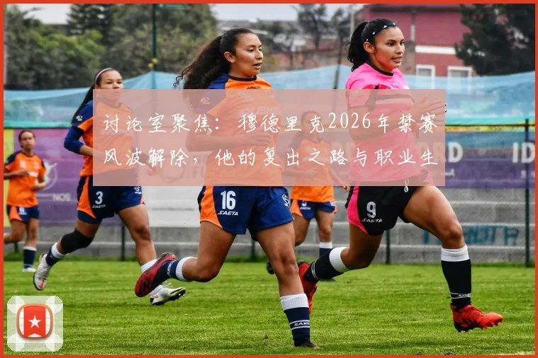 讨论室聚焦:穆德里克2026年禁赛风波解除,他的复出之路与职业生涯救赎前景分析