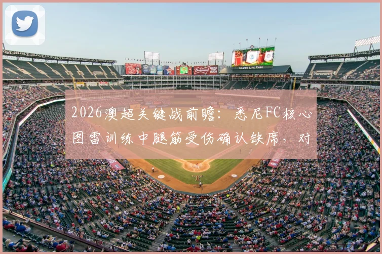 2026澳超关键战前瞻:悉尼FC核心图雷训练中腿筋受伤确认缺席,对墨尔本胜利阵容如何调整及影响深度分析