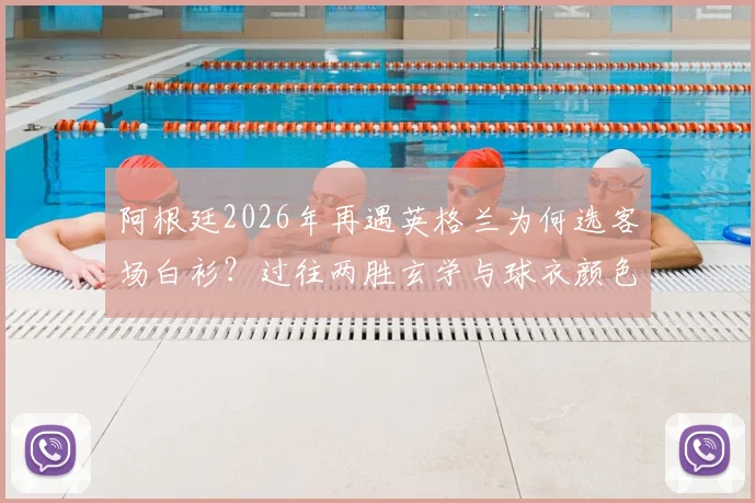 阿根廷2026年再遇英格兰为何选客场白衫?过往两胜玄学与球衣颜色深度关联解析