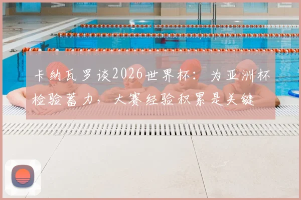 卡纳瓦罗谈2026世界杯：为亚洲杯检验蓄力，大赛经验积累是关键