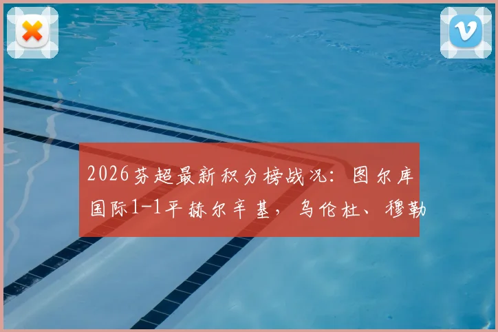 2026芬超最新积分榜战况：图尔库国际1-1平赫尔辛基，乌伦杜、穆勒各入一球，附两队历史交锋记录解析