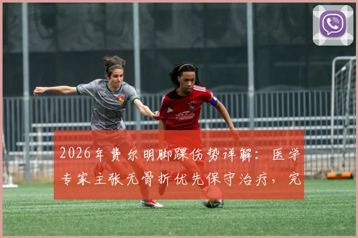 2026年费尔明脚踝伤势详解：医学专家主张无骨折优先保守治疗，完整恢复时间表与康复阶段指南
