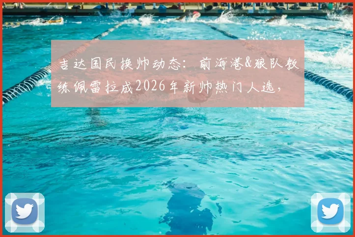 吉达国民换帅动态：前海港&狼队教练佩雷拉成2026年新帅热门人选，执教前景分析