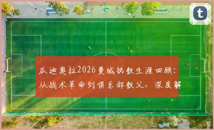 瓜迪奥拉2026曼城执教生涯回顾：从战术革命到俱乐部教父，深度解析他的天才、痴迷与最终告别