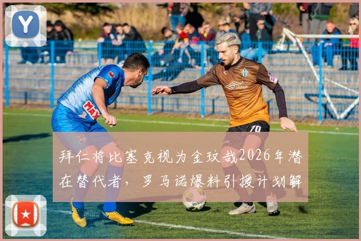 拜仁将比塞克视为金玟哉2026年潜在替代者，罗马诺爆料引援计划解析