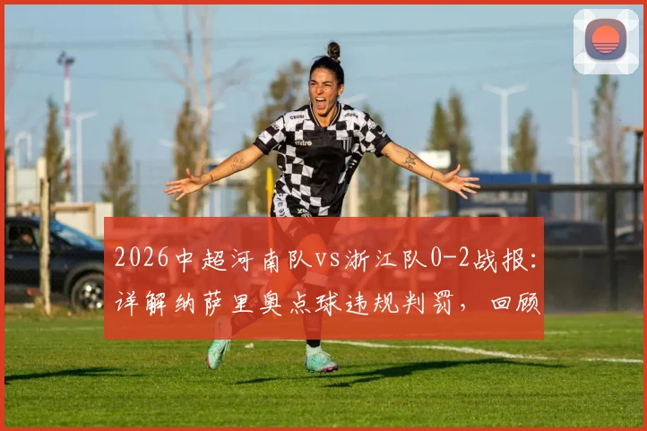 2026中超河南队vs浙江队0-2战报：详解纳萨里奥点球违规判罚，回顾陶强龙锁定胜局关键进球