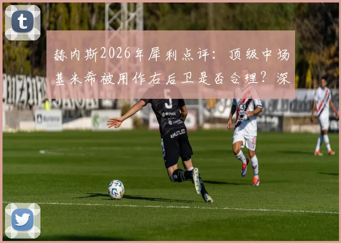 赫内斯2026年犀利点评：顶级中场基米希被用作右后卫是否合理？深度剖析其场上定位与战术价值