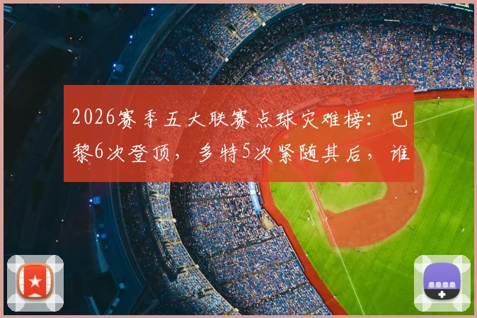 2026赛季五大联赛点球灾难榜:巴黎6次登顶,多特5次紧随其后,谁是最差罚球手?