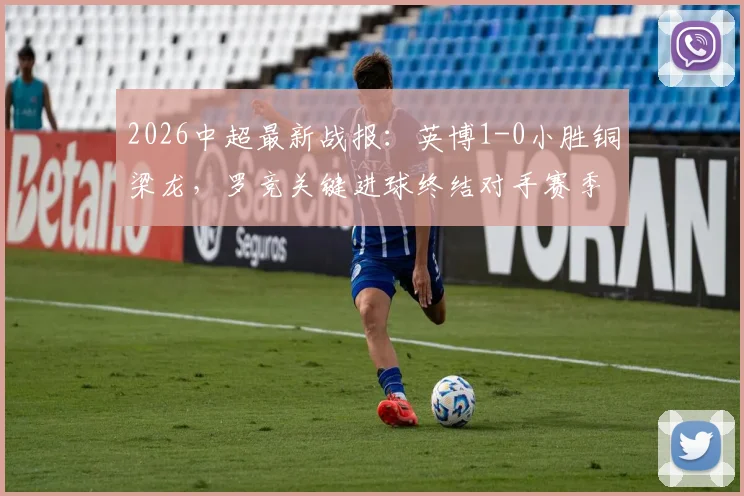 2026中超最新战报:英博1-0小胜铜梁龙,罗竞关键进球终结对手赛季不败金身