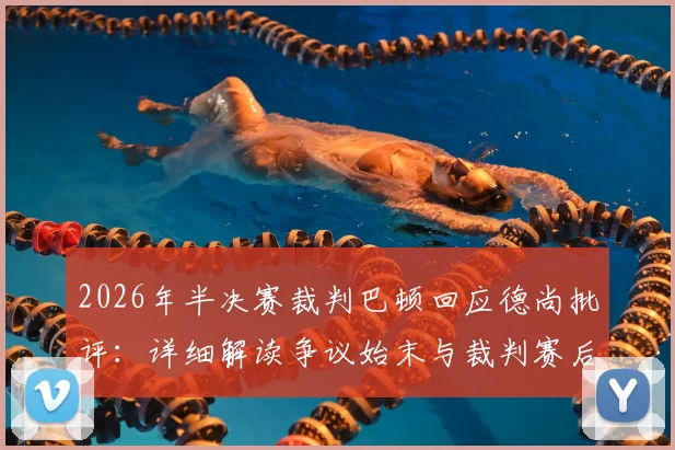 2026年半决赛裁判巴顿回应德尚批评：详细解读争议始末与裁判赛后采访内容，附个人资料介绍