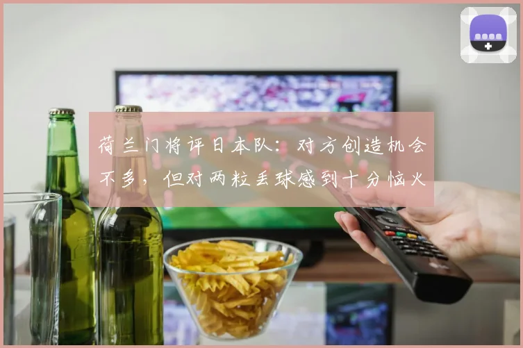 荷兰门将评日本队：对方创造机会不多，但对两粒丢球感到十分恼火与无奈