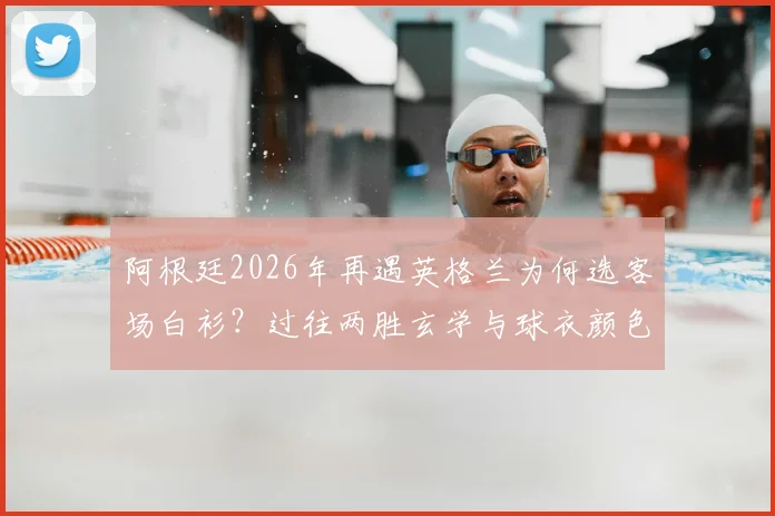 阿根廷2026年再遇英格兰为何选客场白衫？过往两胜玄学与球衣颜色深度关联解析