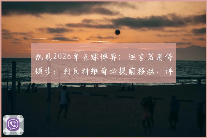 凯恩2026年点球博弈：坦言若用停顿步，利瓦科维奇必提前移动，详解罚点心理战与规则关键