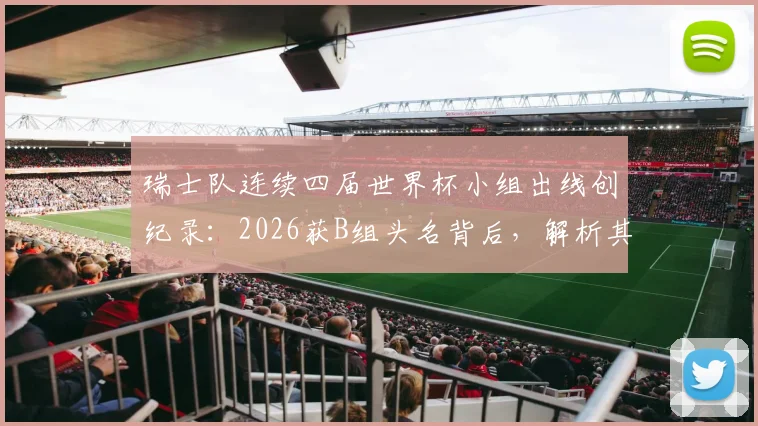 瑞士队连续四届世界杯小组出线创纪录：2026获B组头名背后，解析其稳定晋级的五大关键因素