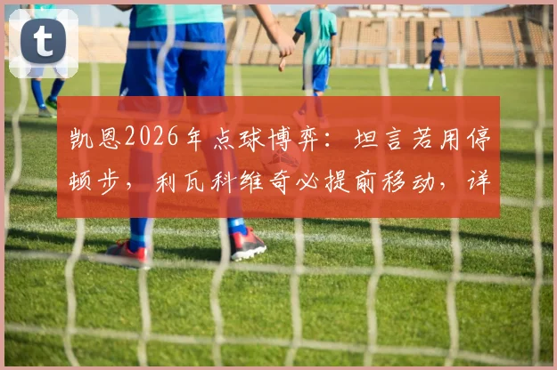 凯恩2026年点球博弈:坦言若用停顿步,利瓦科维奇必提前移动,详解罚点心理战与规则关键