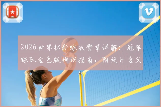 2026世界杯新球衣臂章详解：冠军球队金色版辨识指南，附设计含义与购买渠道浅析