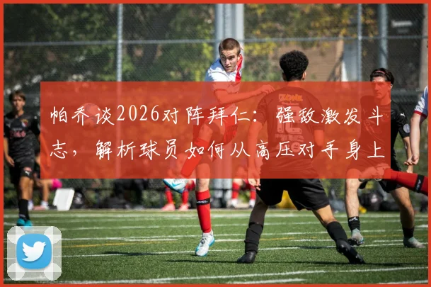 帕乔谈2026对阵拜仁:强敌激发斗志,解析球员如何从高压对手身上汲取动力