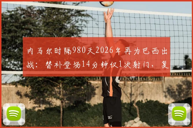 内马尔时隔980天2026年再为巴西出战:替补登场14分钟仅1次射门,复出首秀表现全解析