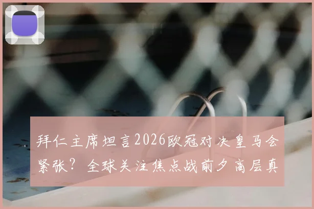 拜仁主席坦言2026欧冠对决皇马会紧张？全球关注焦点战前夕高层真实心声解读