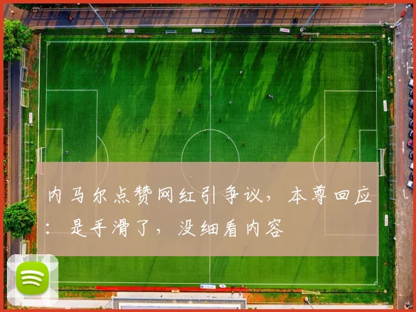 内马尔点赞网红引争议,本尊回应:是手滑了,没细看内容