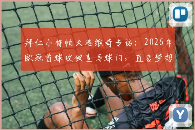 拜仁小将帕夫洛维奇专访:2026年欧冠首球攻破皇马球门,直言梦想成真,职业生涯高光时刻回顾