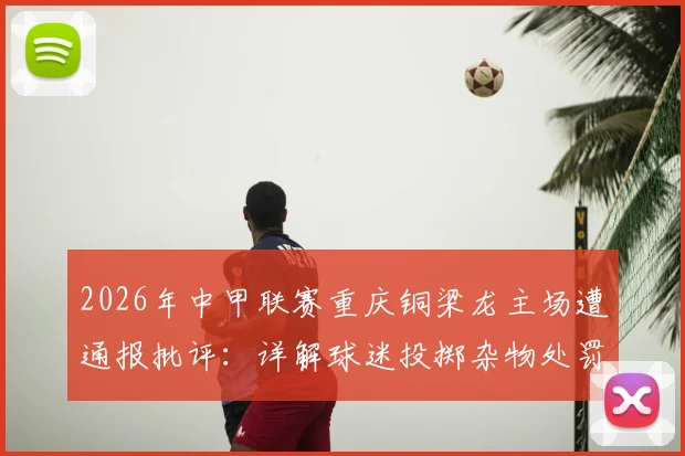 2026年中甲联赛重庆铜梁龙主场遭通报批评：详解球迷投掷杂物处罚依据、主场安全管理漏洞及观赛文明公约