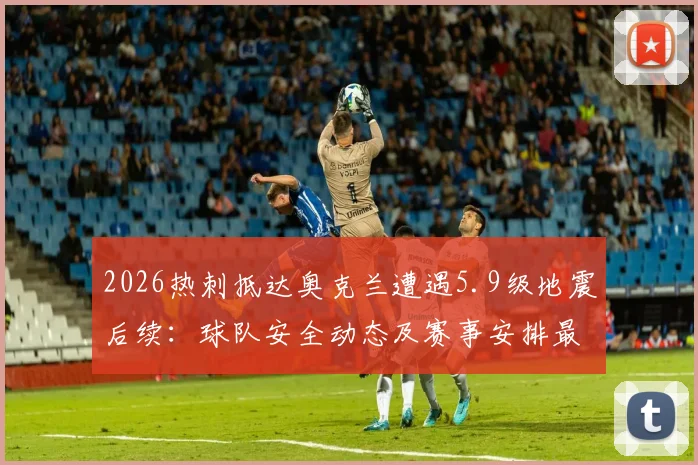 2026热刺抵达奥克兰遭遇5.9级地震后续:球队安全动态及赛事安排最新通报