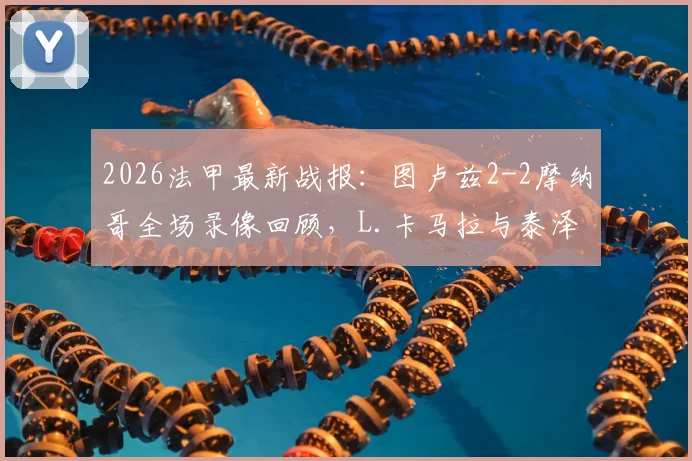 2026法甲最新战报:图卢兹2-2摩纳哥全场录像回顾,L.卡马拉与泰泽进球数据一览,附两队赛后技术分析