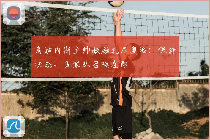 乌迪内斯主帅激励扎尼奥洛:保持状态,国家队召唤在即