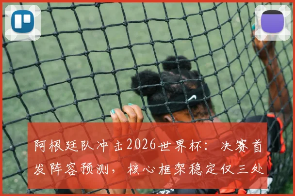 阿根廷队冲击2026世界杯：决赛首发阵容预测，核心框架稳定仅三处微调