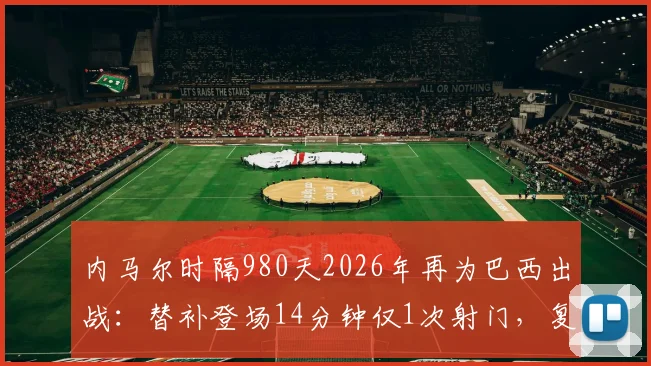 内马尔时隔980天2026年再为巴西出战：替补登场14分钟仅1次射门，复出首秀表现全解析