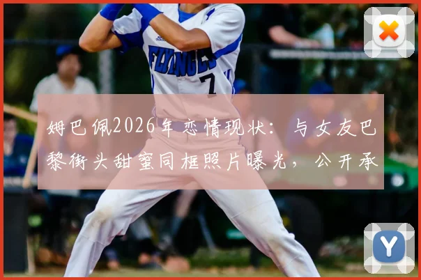 姆巴佩2026年恋情现状:与女友巴黎街头甜蜜同框照片曝光,公开承认不再遮掩