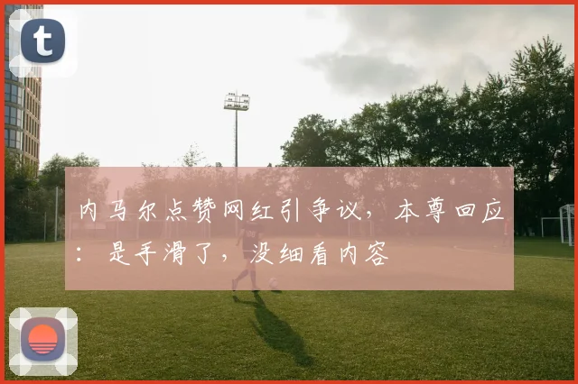 内马尔点赞网红引争议，本尊回应：是手滑了，没细看内容